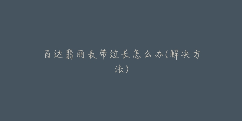 百達(dá)翡麗表帶過(guò)長(zhǎng)怎么辦(解決方法)