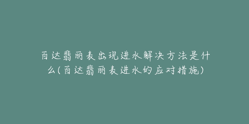 百達(dá)翡麗表出現(xiàn)進(jìn)水解決方法是什么(百達(dá)翡麗表進(jìn)水的應(yīng)對(duì)措施)