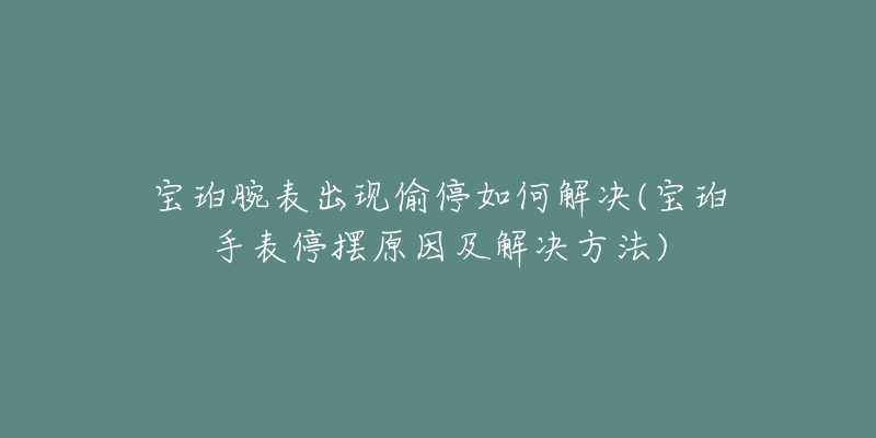 寶珀腕表出現(xiàn)偷停如何解決(寶珀手表停擺原因及解決方法)