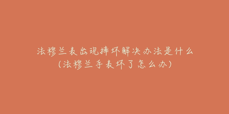 法穆蘭表出現(xiàn)摔壞解決辦法是什么(法穆蘭手表壞了怎么辦)