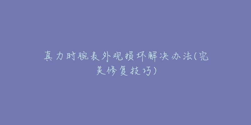 真力時(shí)腕表外觀損壞解決辦法(完美修復(fù)技巧)