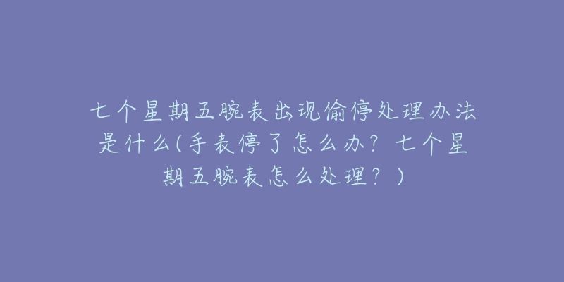 七個星期五腕表出現(xiàn)偷停處理辦法是什么(手表停了怎么辦？七個星期五腕表怎么處理？)