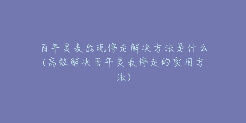 百年靈表出現(xiàn)停走解決方法是什么(高效解決百年靈表停走的實(shí)用方法)