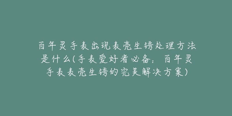 百年靈手表出現(xiàn)表殼生銹處理方法是什么(手表愛好者必備：百年靈手表表殼生銹的完美解決方案)