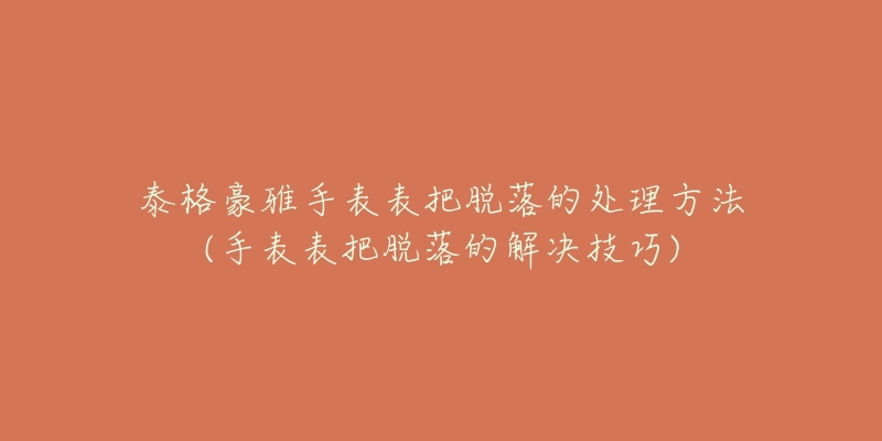 泰格豪雅手表表把脫落的處理方法(手表表把脫落的解決技巧)