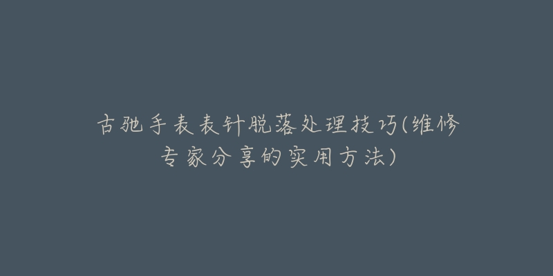 古馳手表表針脫落處理技巧(維修專家分享的實用方法)