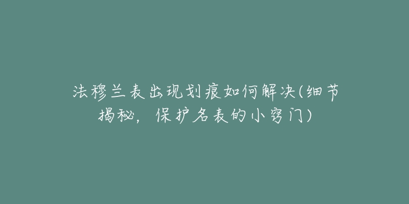 法穆蘭表出現(xiàn)劃痕如何解決(細(xì)節(jié)揭秘，保護(hù)名表的小竅門)