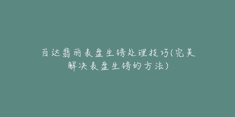 百達(dá)翡麗表盤(pán)生銹處理技巧(完美解決表盤(pán)生銹的方法)