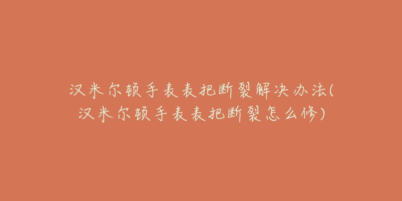 漢米爾頓手表表把斷裂解決辦法(漢米爾頓手表表把斷裂怎么修)