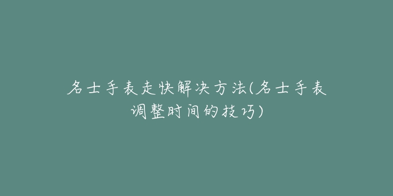 名士手表走快解決方法(名士手表調(diào)整時間的技巧)