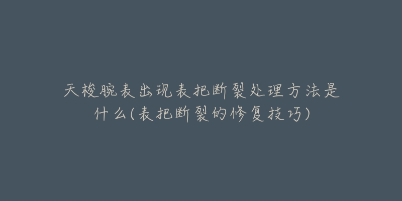 天梭腕表出現(xiàn)表把斷裂處理方法是什么(表把斷裂的修復(fù)技巧)