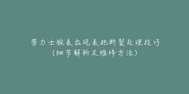 勞力士腕表出現(xiàn)表把斷裂處理技巧(細節(jié)解析及維修方法)