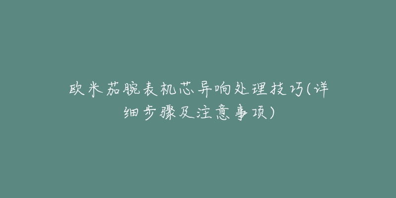 歐米茄腕表機(jī)芯異響處理技巧(詳細(xì)步驟及注意事項(xiàng))