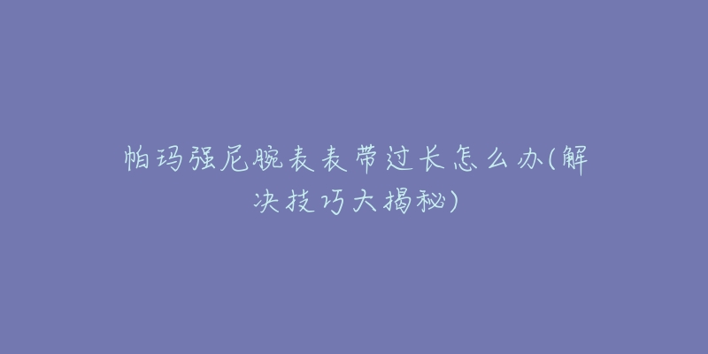 帕瑪強尼腕表表帶過長怎么辦(解決技巧大揭秘)