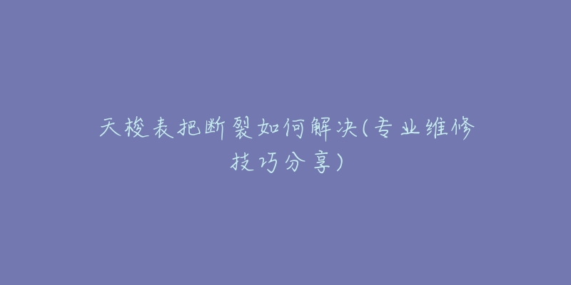 天梭表把斷裂如何解決(專業(yè)維修技巧分享)