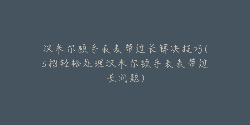 漢米爾頓手表表帶過(guò)長(zhǎng)解決技巧(5招輕松處理漢米爾頓手表表帶過(guò)長(zhǎng)問(wèn)題)