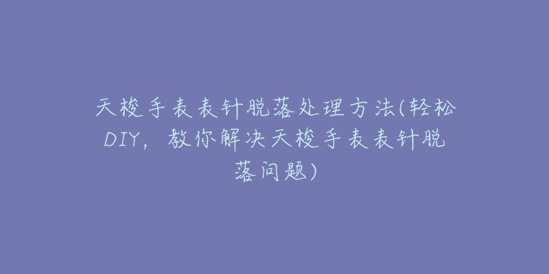 天梭手表表針脫落處理方法(輕松DIY，教你解決天梭手表表針脫落問題)