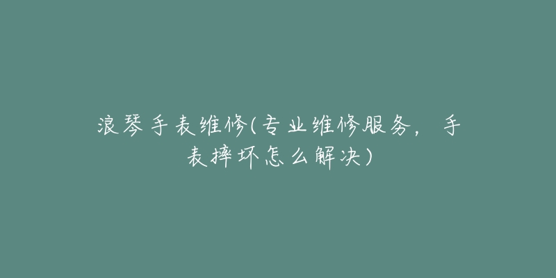 浪琴手表維修(專(zhuān)業(yè)維修服務(wù)，手表摔壞怎么解決)