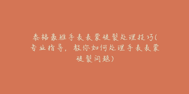 泰格豪雅手表表蒙破裂處理技巧(專(zhuān)業(yè)指導(dǎo)，教你如何處理手表表蒙破裂問(wèn)題)