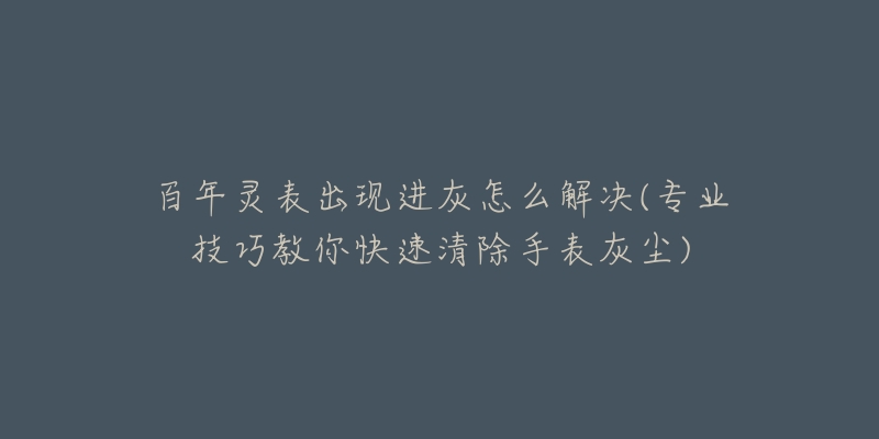 百年靈表出現(xiàn)進(jìn)灰怎么解決(專業(yè)技巧教你快速清除手表灰塵)