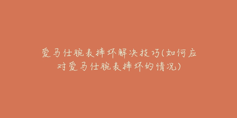 愛(ài)馬仕腕表摔壞解決技巧(如何應(yīng)對(duì)愛(ài)馬仕腕表摔壞的情況)