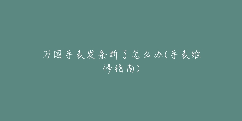 萬(wàn)國(guó)手表發(fā)條斷了怎么辦(手表維修指南)