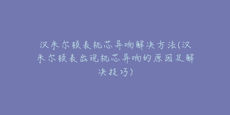 漢米爾頓表機(jī)芯異響解決方法(漢米爾頓表出現(xiàn)機(jī)芯異響的原因及解決技巧)