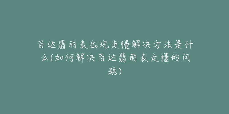 百達(dá)翡麗表出現(xiàn)走慢解決方法是什么(如何解決百達(dá)翡麗表走慢的問題)