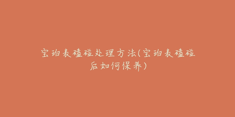 寶珀表磕碰處理方法(寶珀表磕碰后如何保養(yǎng))