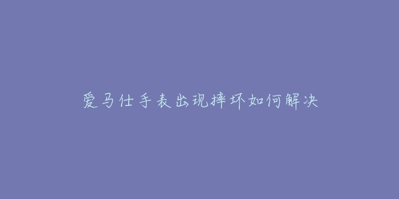 愛馬仕手表出現(xiàn)摔壞如何解決