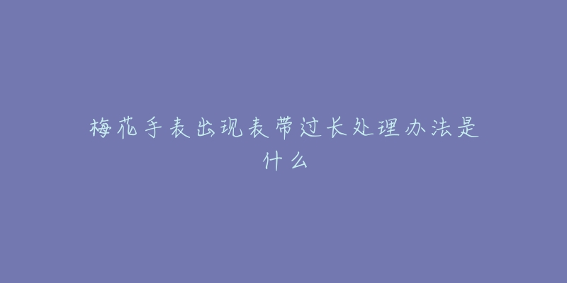 梅花手表出現(xiàn)表帶過(guò)長(zhǎng)處理辦法是什么