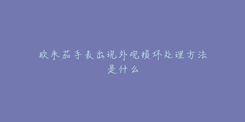 歐米茄手表出現(xiàn)外觀損壞處理方法是什么