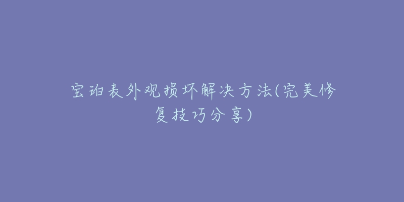 寶珀表外觀損壞解決方法(完美修復技巧分享)