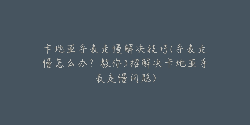 卡地亞手表走慢解決技巧(手表走慢怎么辦？教你3招解決卡地亞手表走慢問題)