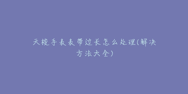 天梭手表表帶過(guò)長(zhǎng)怎么處理(解決方法大全)