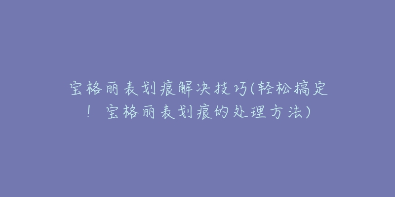 寶格麗表劃痕解決技巧(輕松搞定！寶格麗表劃痕的處理方法)