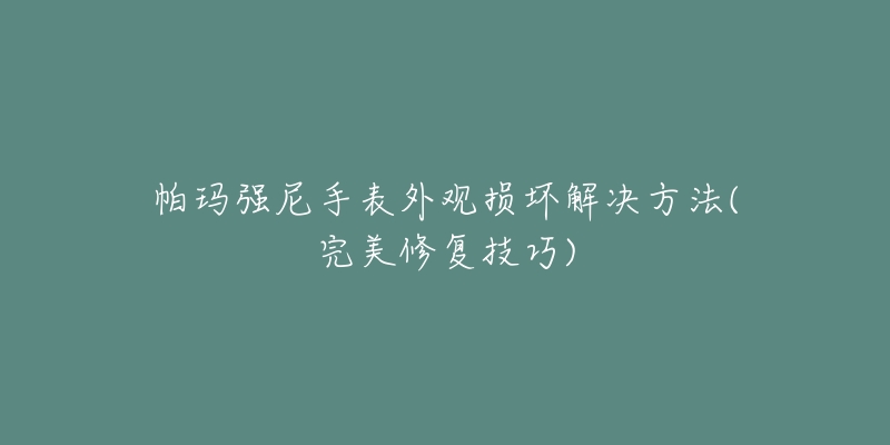 帕瑪強尼手表外觀損壞解決方法(完美修復(fù)技巧)