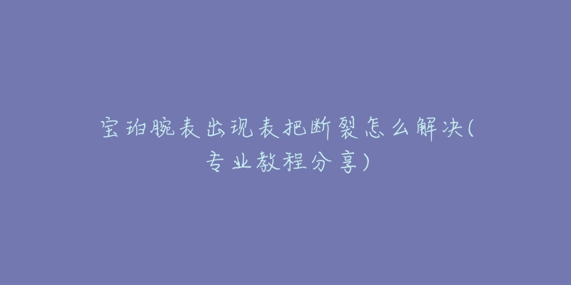 寶珀腕表出現(xiàn)表把斷裂怎么解決(專業(yè)教程分享)