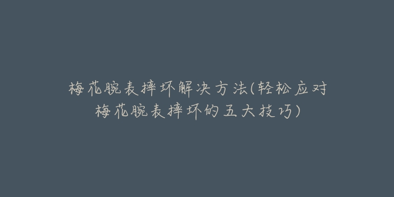 梅花腕表摔壞解決方法(輕松應對梅花腕表摔壞的五大技巧)