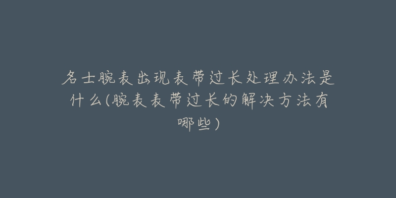 名士腕表出現(xiàn)表帶過長處理辦法是什么(腕表表帶過長的解決方法有哪些)