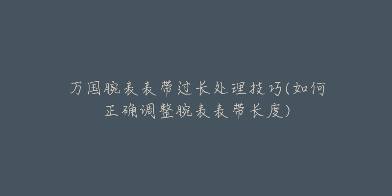 萬國腕表表帶過長處理技巧(如何正確調(diào)整腕表表帶長度)