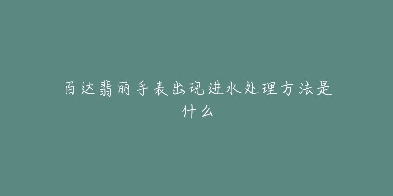 百達(dá)翡麗手表出現(xiàn)進(jìn)水處理方法是什么