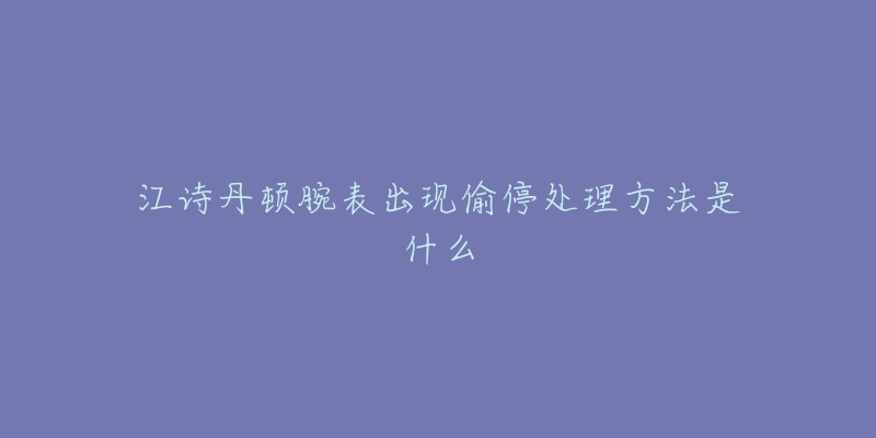 江詩(shī)丹頓腕表出現(xiàn)偷停處理方法是什么