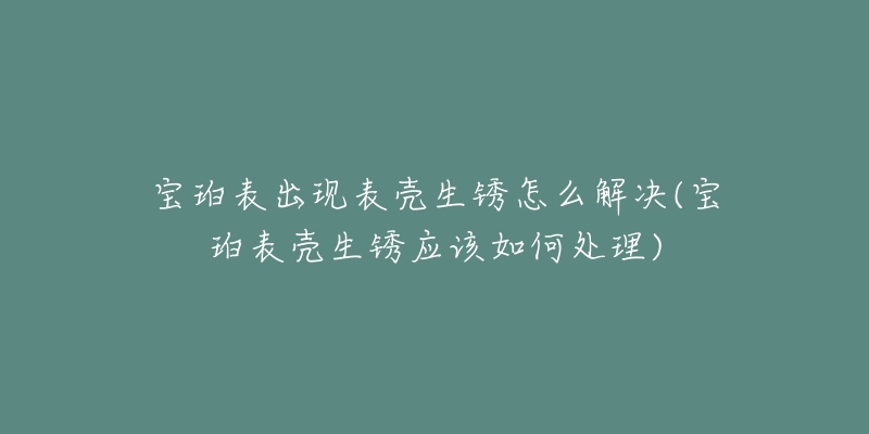 寶珀表出現(xiàn)表殼生銹怎么解決(寶珀表殼生銹應(yīng)該如何處理)