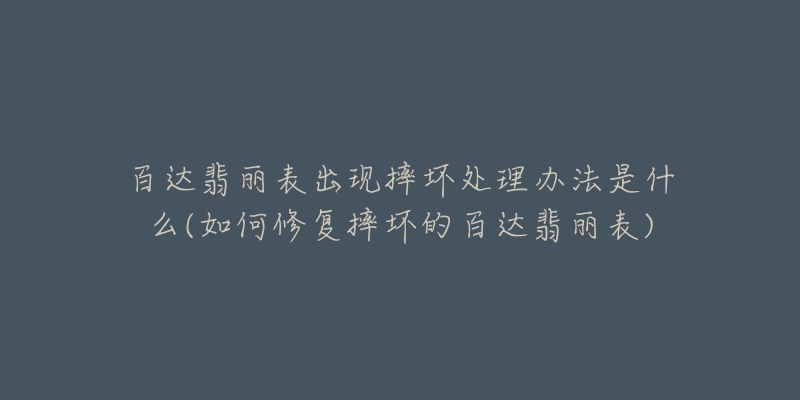 百達翡麗表出現(xiàn)摔壞處理辦法是什么(如何修復摔壞的百達翡麗表)