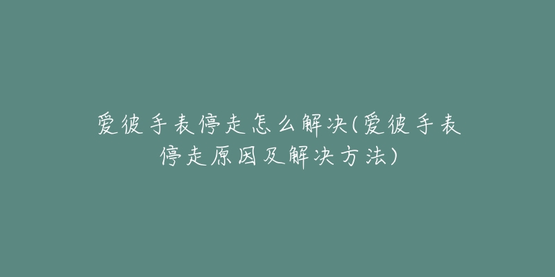 愛彼手表停走怎么解決(愛彼手表停走原因及解決方法)