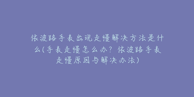 依波路手表出現(xiàn)走慢解決方法是什么(手表走慢怎么辦？依波路手表走慢原因與解決辦法)