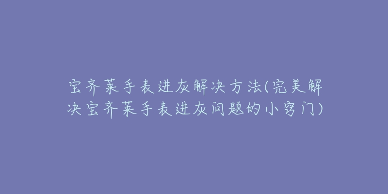 寶齊萊手表進(jìn)灰解決方法(完美解決寶齊萊手表進(jìn)灰問(wèn)題的小竅門)