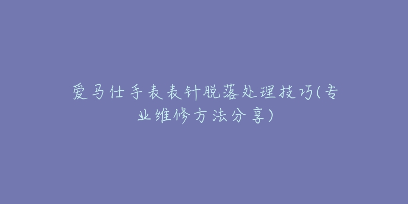 愛馬仕手表表針脫落處理技巧(專業(yè)維修方法分享)