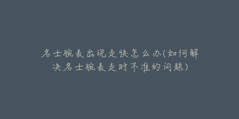 名士腕表出現(xiàn)走快怎么辦(如何解決名士腕表走時不準的問題)